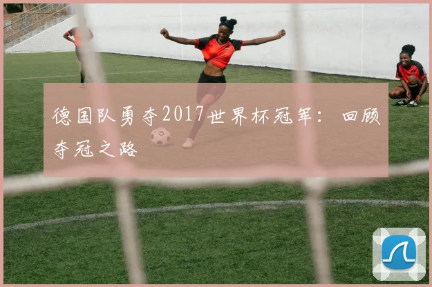 德国队勇夺2017世界杯冠军：回顾夺冠之路