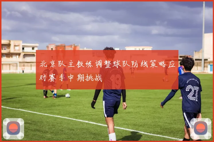 北京队主教练调整球队防线策略应对赛季中期挑战