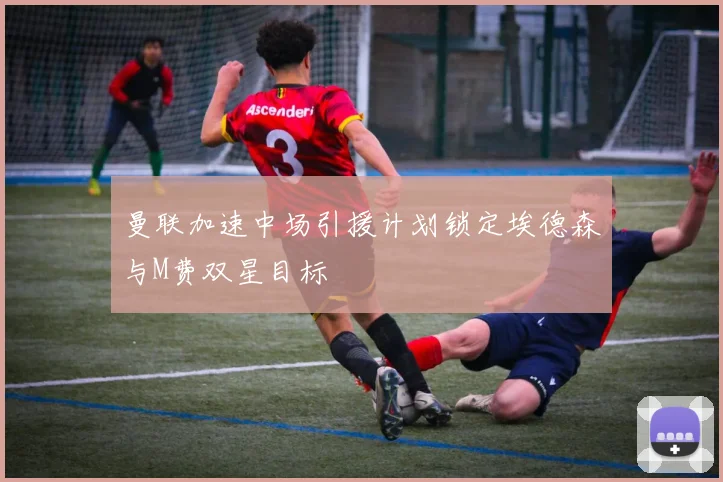 曼联加速中场引援计划锁定埃德森与M费双星目标