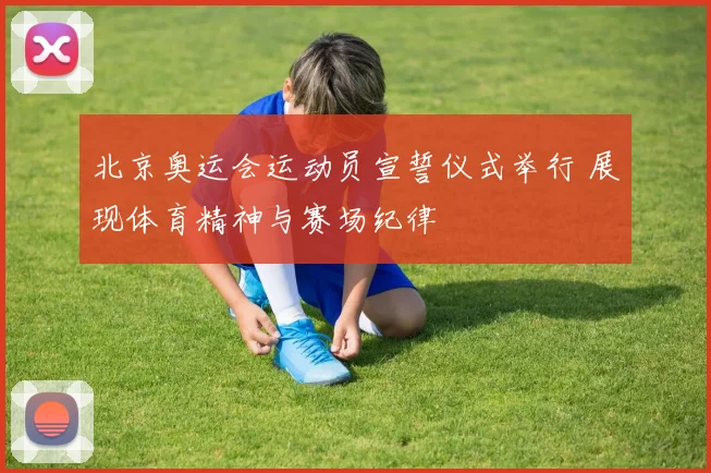 北京奥运会运动员宣誓仪式举行 展现体育精神与赛场纪律