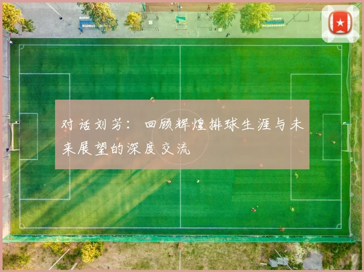 对话刘芳：回顾辉煌排球生涯与未来展望的深度交流