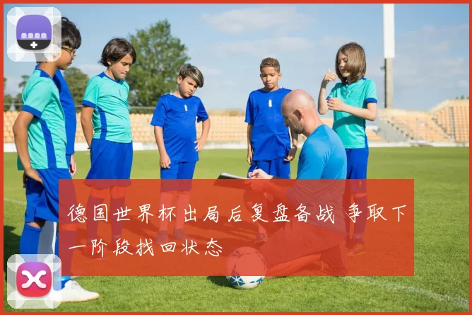 德国世界杯出局后复盘备战 争取下一阶段找回状态
