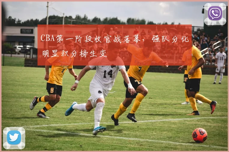 CBA第一阶段收官战落幕，强队分化明显积分榜生变