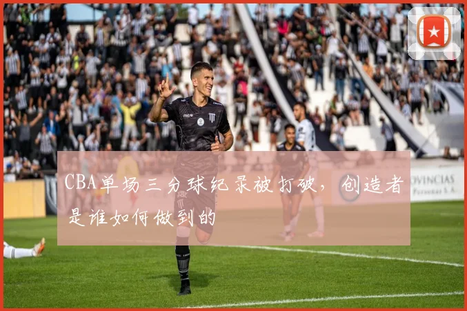 CBA单场三分球纪录被打破，创造者是谁如何做到的