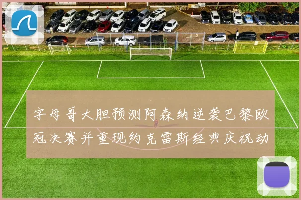 字母哥大胆预测阿森纳逆袭巴黎欧冠决赛并重现约克雷斯经典庆祝动作