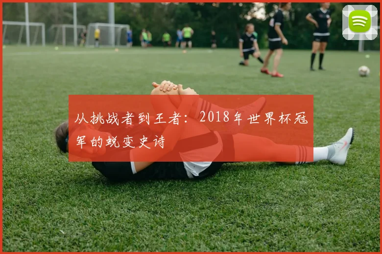 从挑战者到王者：2018年世界杯冠军的蜕变史诗