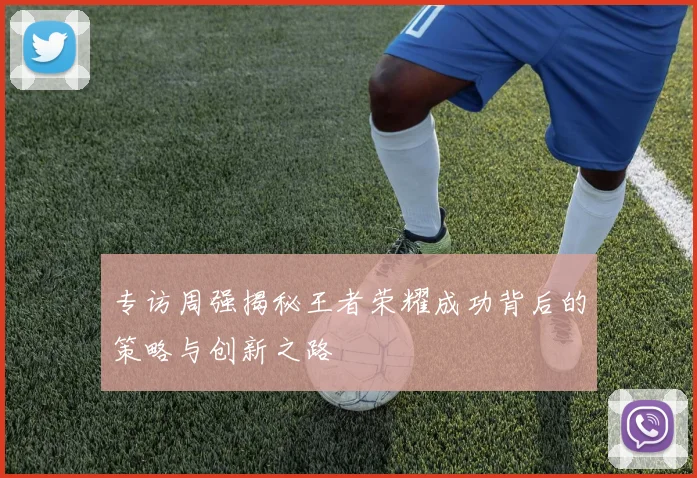专访周强揭秘王者荣耀成功背后的策略与创新之路