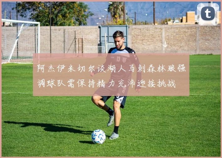 阿杰伊米切尔谈湖人马刺森林狼强调球队需保持精力充沛迎接挑战