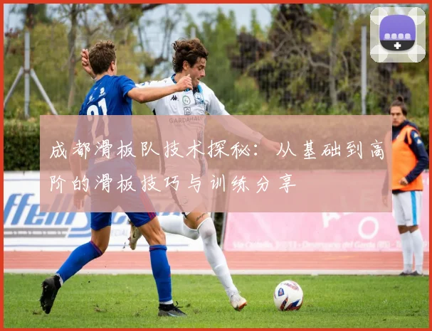 成都滑板队技术探秘：从基础到高阶的滑板技巧与训练分享
