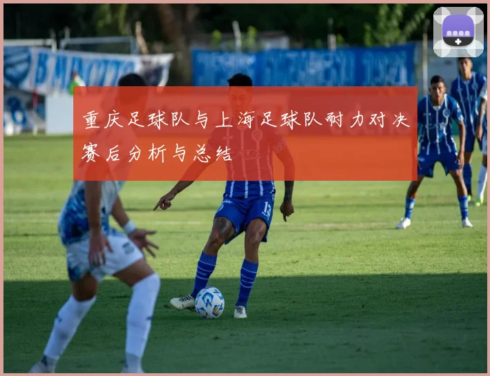 重庆足球队与上海足球队耐力对决赛后分析与总结