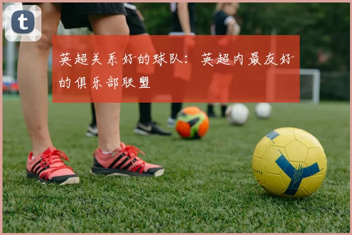 英超关系好的球队：英超内最友好的俱乐部联盟