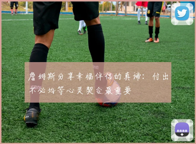詹姆斯分享幸福伴侣的真谛：付出不必均等心灵契合最重要