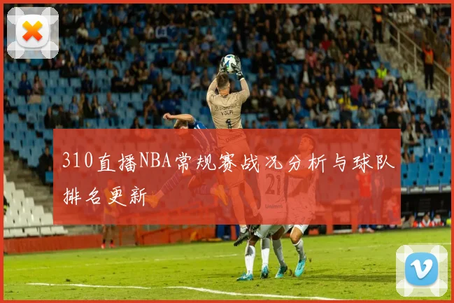 310直播NBA常规赛战况分析与球队排名更新