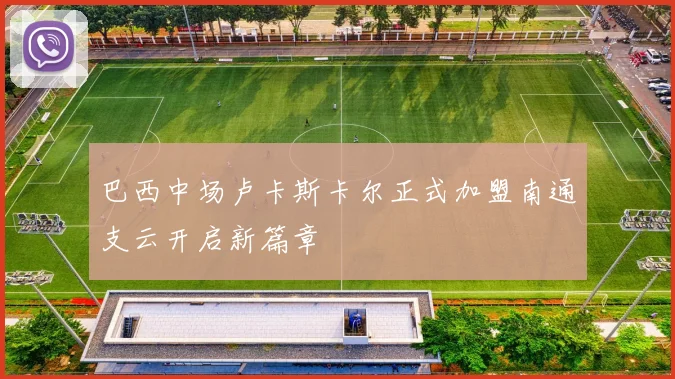 巴西中场卢卡斯卡尔正式加盟南通支云开启新篇章