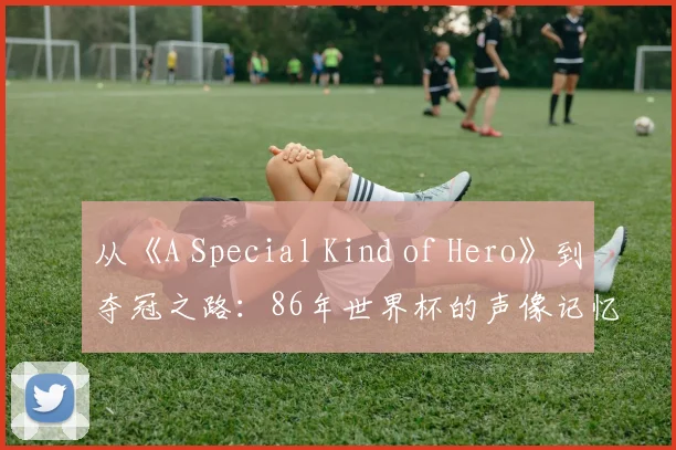 从《A Special Kind of Hero》到夺冠之路：86年世界杯的声像记忆